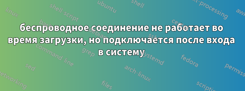 беспроводное соединение не работает во время загрузки, но подключается после входа в систему