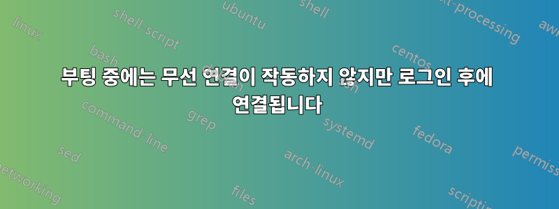 부팅 중에는 무선 연결이 작동하지 않지만 로그인 후에 연결됩니다