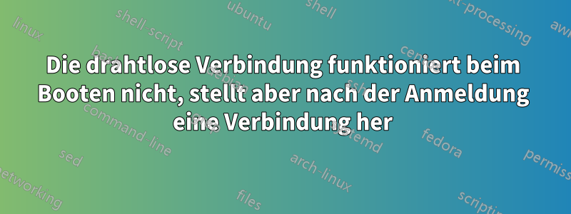 Die drahtlose Verbindung funktioniert beim Booten nicht, stellt aber nach der Anmeldung eine Verbindung her