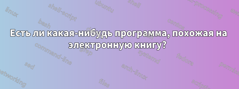 Есть ли какая-нибудь программа, похожая на электронную книгу? 