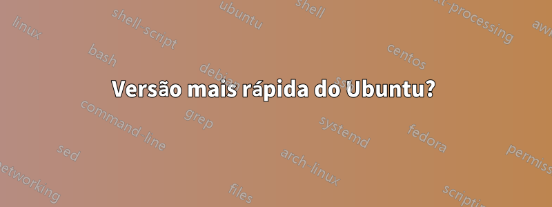 Versão mais rápida do Ubuntu?