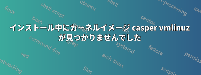 インストール中にカーネルイメージ casper vmlinuz が見つかりませんでした