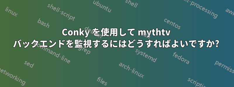 Conky を使用して mythtv バックエンドを監視するにはどうすればよいですか?
