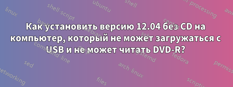 Как установить версию 12.04 без CD на компьютер, который не может загружаться с USB и не может читать DVD-R?