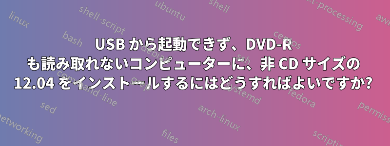 USB から起動できず、DVD-R も読み取れないコンピューターに、非 CD サイズの 12.04 をインストールするにはどうすればよいですか?