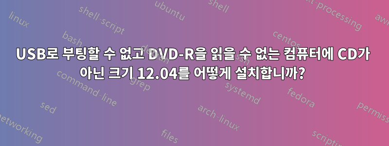 USB로 부팅할 수 없고 DVD-R을 읽을 수 없는 컴퓨터에 CD가 아닌 크기 12.04를 어떻게 설치합니까?