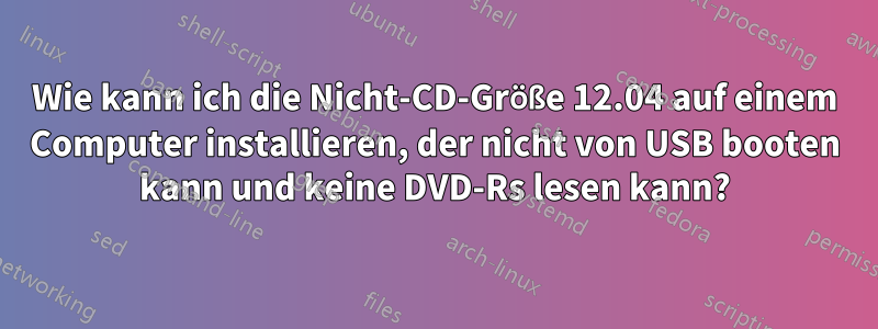 Wie kann ich die Nicht-CD-Größe 12.04 auf einem Computer installieren, der nicht von USB booten kann und keine DVD-Rs lesen kann?