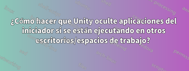 ¿Cómo hacer que Unity oculte aplicaciones del iniciador si se están ejecutando en otros escritorios/espacios de trabajo? 