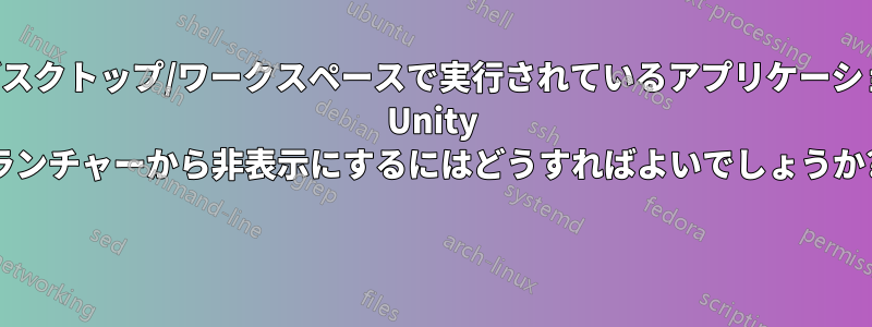 他のデスクトップ/ワークスペースで実行されているアプリケーションを Unity ランチャーから非表示にするにはどうすればよいでしょうか? 