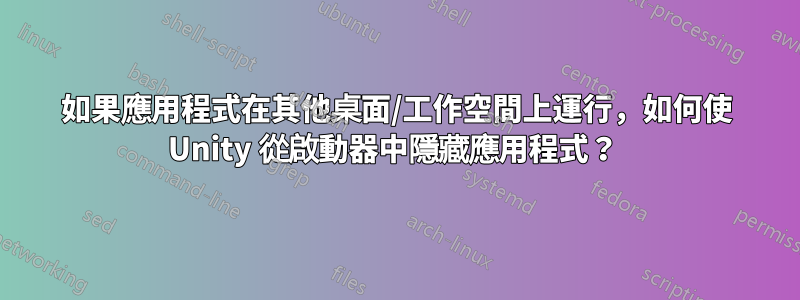 如果應用程式在其他桌面/工作空間上運行，如何使 Unity 從啟動器中隱藏應用程式？ 
