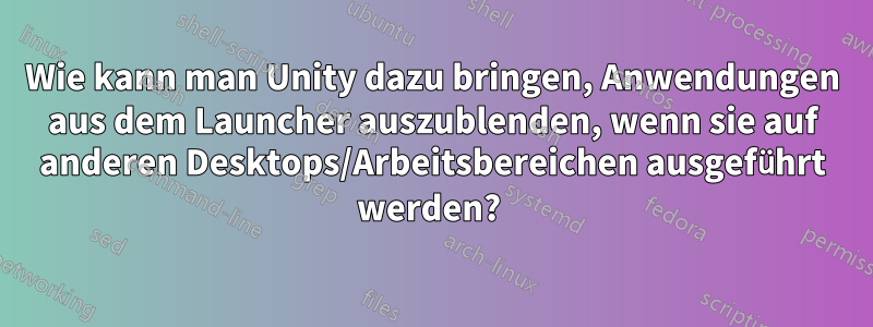 Wie kann man Unity dazu bringen, Anwendungen aus dem Launcher auszublenden, wenn sie auf anderen Desktops/Arbeitsbereichen ausgeführt werden? 