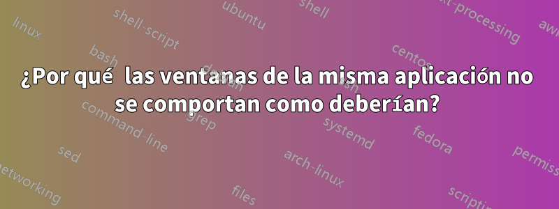 ¿Por qué las ventanas de la misma aplicación no se comportan como deberían?