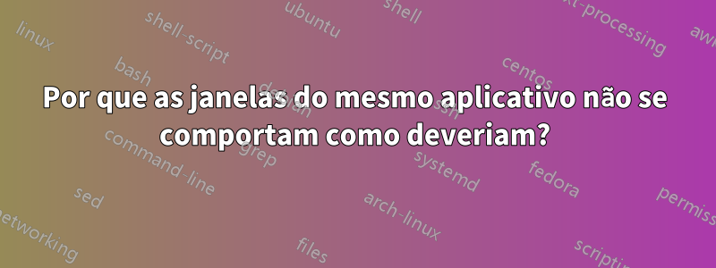 Por que as janelas do mesmo aplicativo não se comportam como deveriam?
