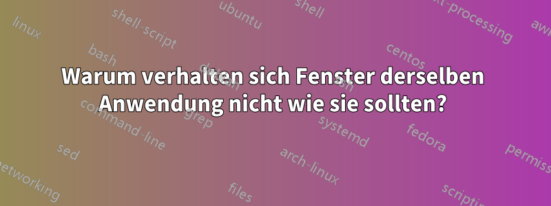 Warum verhalten sich Fenster derselben Anwendung nicht wie sie sollten?