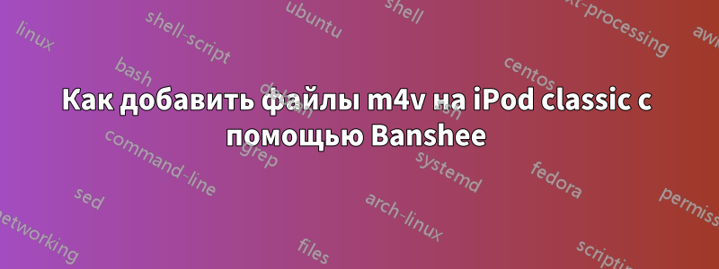 Как добавить файлы m4v на iPod classic с помощью Banshee