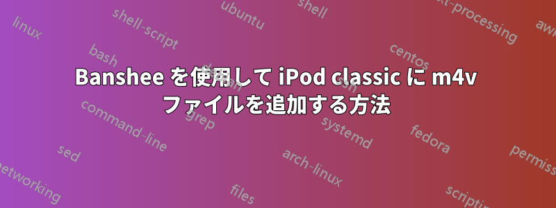 Banshee を使用して iPod classic に m4v ファイルを追加する方法