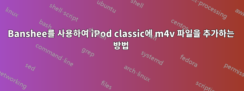 Banshee를 사용하여 iPod classic에 m4v 파일을 추가하는 방법