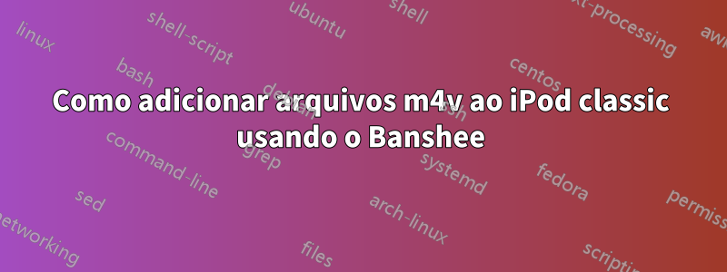 Como adicionar arquivos m4v ao iPod classic usando o Banshee