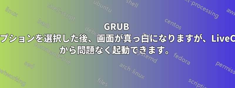 GRUB オプションを選択した後、画面が真っ白になりますが、LiveCD から問題なく起動できます。