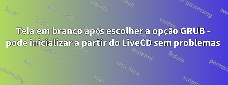 Tela em branco após escolher a opção GRUB - pode inicializar a partir do LiveCD sem problemas