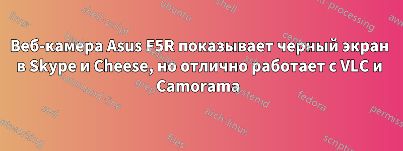 Веб-камера Asus F5R показывает черный экран в Skype и Cheese, но отлично работает с VLC и Camorama 