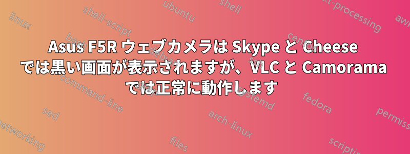 Asus F5R ウェブカメラは Skype と Cheese では黒い画面が表示されますが、VLC と Camorama では正常に動作します 