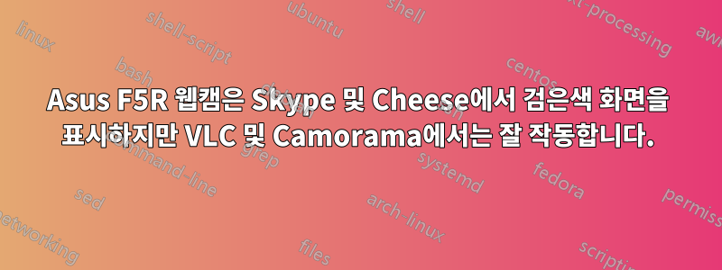 Asus F5R 웹캠은 Skype 및 Cheese에서 검은색 화면을 표시하지만 VLC 및 Camorama에서는 잘 작동합니다.