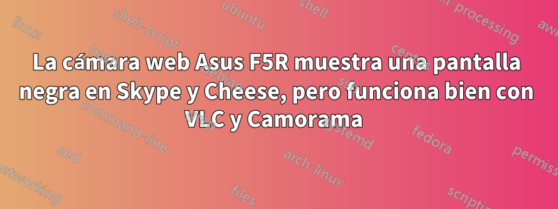 La cámara web Asus F5R muestra una pantalla negra en Skype y Cheese, pero funciona bien con VLC y Camorama 