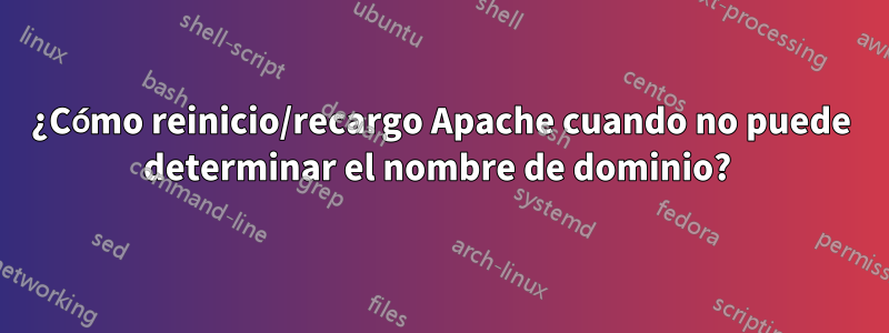 ¿Cómo reinicio/recargo Apache cuando no puede determinar el nombre de dominio? 