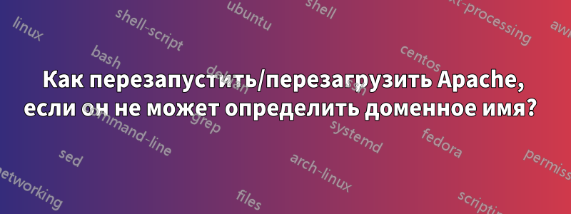 Как перезапустить/перезагрузить Apache, если он не может определить доменное имя? 