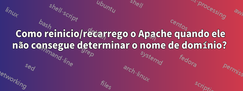 Como reinicio/recarrego o Apache quando ele não consegue determinar o nome de domínio? 