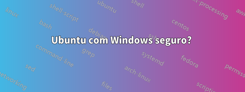 Ubuntu com Windows seguro?