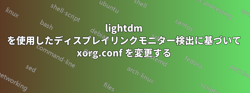 lightdm を使用したディスプレイリンクモニター検出に基づいて xorg.conf を変更する