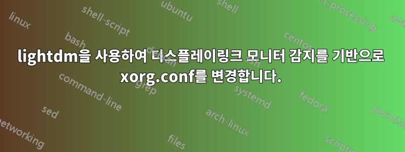 lightdm을 사용하여 디스플레이링크 모니터 감지를 기반으로 xorg.conf를 변경합니다.