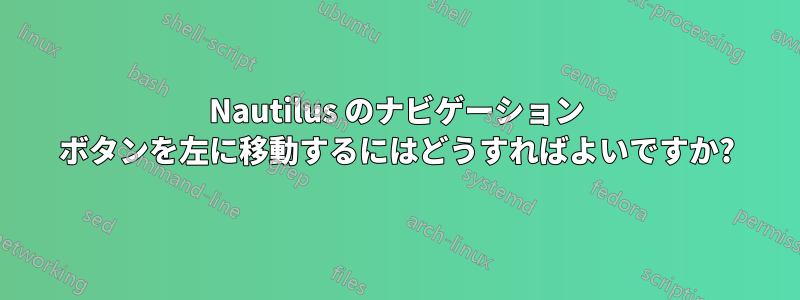 Nautilus のナビゲーション ボタンを左に移動するにはどうすればよいですか?