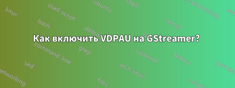 Как включить VDPAU на GStreamer?
