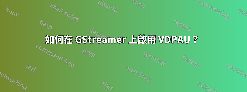 如何在 GStreamer 上啟用 VDPAU？
