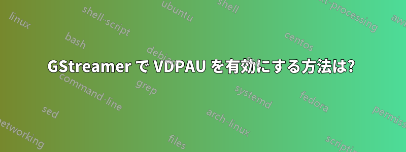 GStreamer で VDPAU を有効にする方法は?