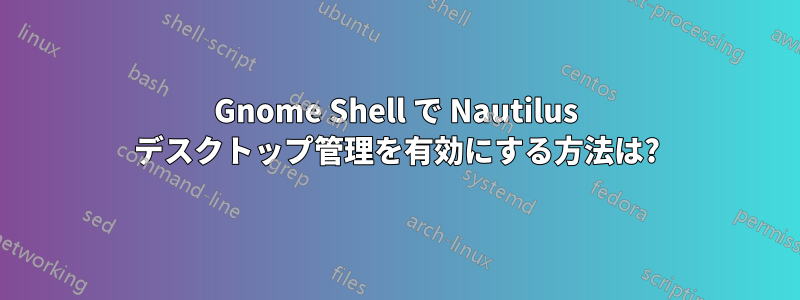 Gnome Shell で Nautilus デスクトップ管理を有効にする方法は?