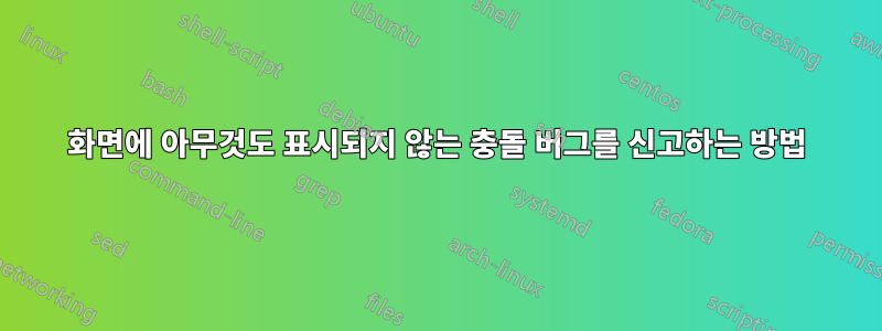 화면에 아무것도 표시되지 않는 충돌 버그를 신고하는 방법