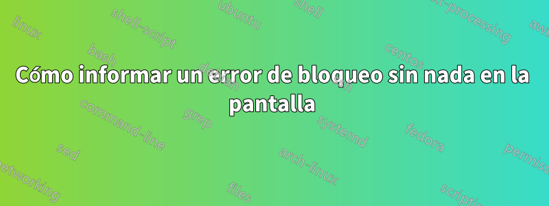 Cómo informar un error de bloqueo sin nada en la pantalla