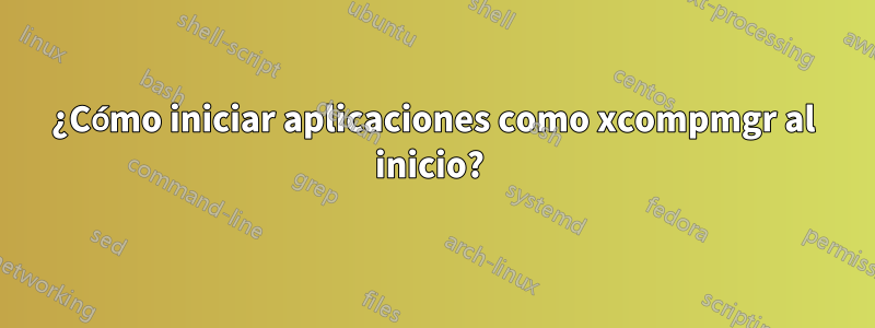 ¿Cómo iniciar aplicaciones como xcompmgr al inicio? 