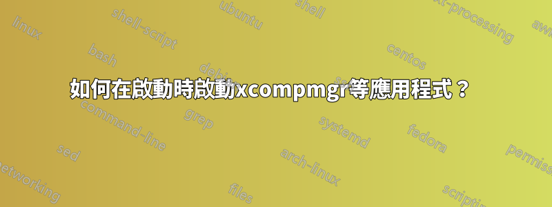 如何在啟動時啟動xcompmgr等應用程式？ 