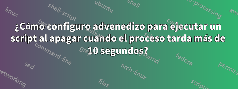 ¿Cómo configuro advenedizo para ejecutar un script al apagar cuando el proceso tarda más de 10 segundos?