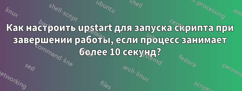 Как настроить upstart для запуска скрипта при завершении работы, если процесс занимает более 10 секунд?