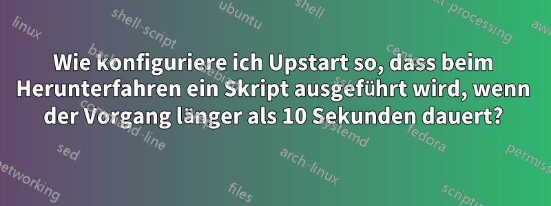 Wie konfiguriere ich Upstart so, dass beim Herunterfahren ein Skript ausgeführt wird, wenn der Vorgang länger als 10 Sekunden dauert?