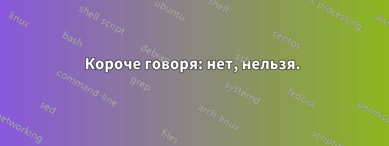 Короче говоря: нет, нельзя.