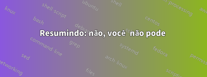 Resumindo: não, você não pode