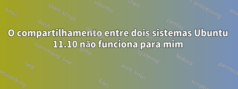 O compartilhamento entre dois sistemas Ubuntu 11.10 não funciona para mim