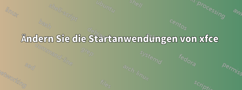 Ändern Sie die Startanwendungen von xfce